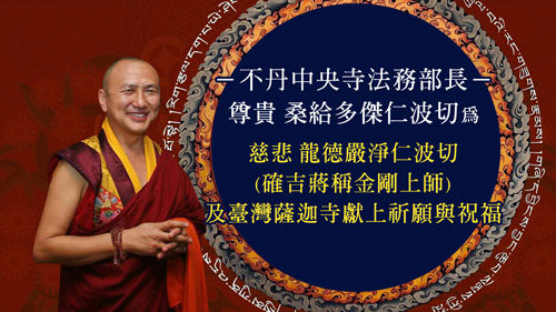 不丹中央寺法務部長－尊貴的 桑給多傑仁波切，為慈悲的 龍德嚴淨仁波切(確吉蔣稱金剛上師)及臺灣薩迦寺獻上祈願與祝福