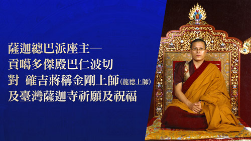 薩迦總巴派座主─貢噶多傑殿巴仁波切，對 確吉蔣稱金剛上師(龍德上師) 及臺灣薩迦寺祈願及祝福