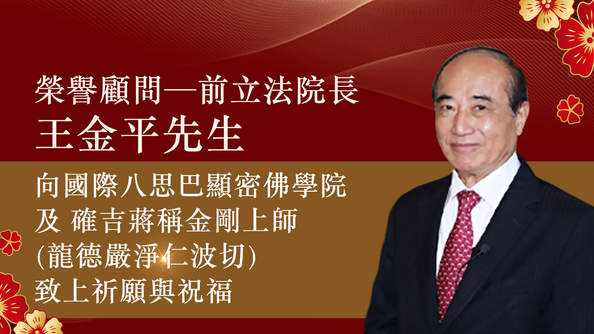 榮譽顧問─前立法院長王金平先生，向國際八思巴顯密佛學院及 確吉蔣稱金剛上師(龍德嚴淨仁波切)致上祈願與祝福