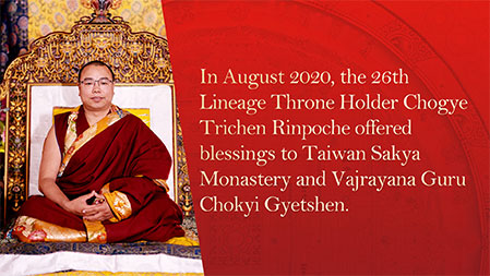 In August 2020, the 26th Lineage Throne Holder Chogye Trichen Rinpoche offered blessings to Taiwan Sakya Monastery and Vajrayana Guru Chokyi Gyetshen.