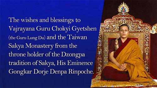 The wishes and blessings to Vajrayana Guru Chokyi Gyetshen(the Guru Lung Du) and the Taiwan Sakya Monastery from the throne holder of the Dzongpa tradition of Sakya, His Eminence Gongkar Dorje Denpa Rinpoche.