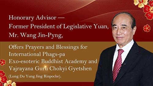 Honorary Advisor—Former President of Legislative Yuan, Mr. Wang Jin-Pyng, Offers Prayers and Blessings for International Phags-pa Exo-esoteric Buddhist Academy and Vajrayana Guru Chokyi Gyetshen (Lung Du Yung Jing Rinpoche).