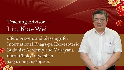 Teaching Advisor — Liu, Kuo-Wei Offers Prayers and Blessings for International Phags-pa Exo-esoteric Buddhist Academy and Vajrayana Guru Chokyi Gyetshen (Lung Du Yung Jing Rinpoche).