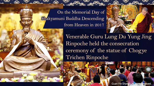 On the Memorial Day of Shakyamuni Buddha Descending from Heaven in 2017, Venerable Guru Lung Du Yung Jing Rinpoche held the consecration ceremony of the statue of Chogye Trichen Rinpoche