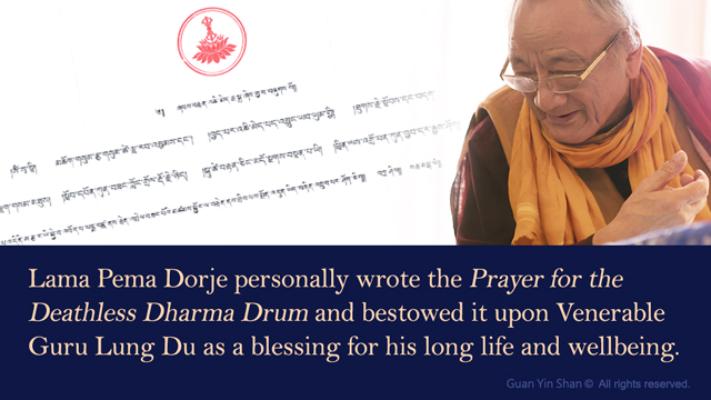 Lama Pema Dorje personally wrote the Prayer for the Deathless Dharma Drum and bestowed it upon Venerable Guru Lung Du as a blessing for his long life and wellbeing.